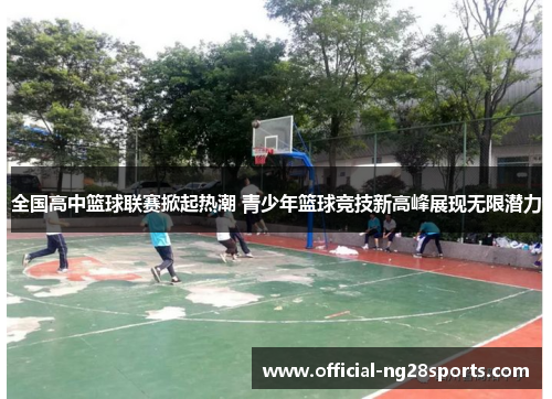 全国高中篮球联赛掀起热潮 青少年篮球竞技新高峰展现无限潜力 全国高中篮球联赛掀起热潮 青少年篮球竞技新高峰展现无限潜力
