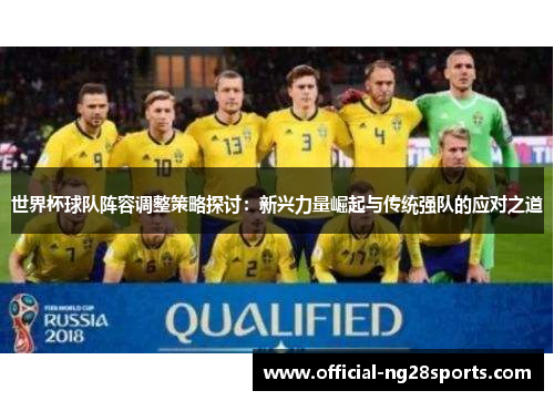 世界杯球队阵容调整策略探讨:新兴力量崛起与传统强队的应对之道 世界杯球队阵容调整策略探讨:新兴力量崛起与传统强队的应对之道