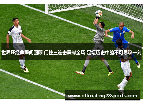 世界杯经典瞬间回顾 门柱三连击震撼全场 足坛历史中的不可思议一刻