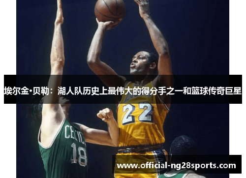 埃尔金·贝勒:湖人队历史上最伟大的得分手之一和篮球传奇巨星 埃尔金·贝勒:湖人队历史上最伟大的得分手之一和篮球传奇巨星