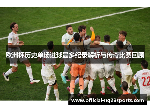欧洲杯历史单场进球最多纪录解析与传奇比赛回顾 欧洲杯历史单场进球最多纪录解析与传奇比赛回顾