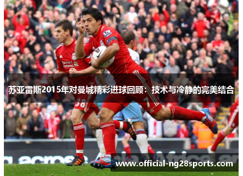 苏亚雷斯2015年对曼城精彩进球回顾:技术与冷静的完美结合 苏亚雷斯2015年对曼城精彩进球回顾:技术与冷静的完美结合