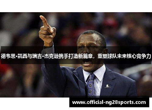 德韦恩·凯西与瑞吉·杰克逊携手打造新篇章,重塑球队未来核心竞争力 德韦恩·凯西与瑞吉·杰克逊携手打造新篇章,重塑球队未来核心竞争力
