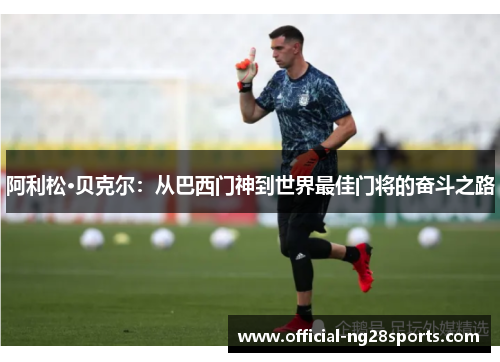 阿利松·贝克尔:从巴西门神到世界最佳门将的奋斗之路 阿利松·贝克尔:从巴西门神到世界最佳门将的奋斗之路