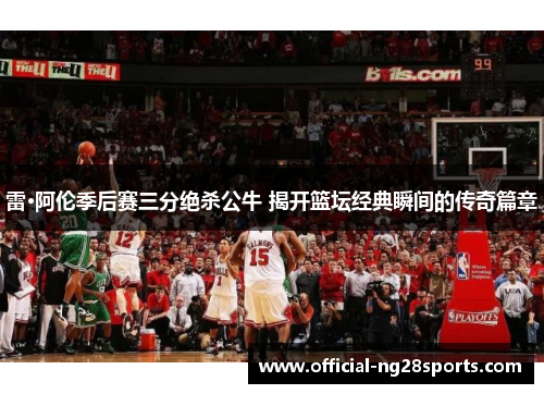 雷·阿伦季后赛三分绝杀公牛 揭开篮坛经典瞬间的传奇篇章 雷·阿伦季后赛三分绝杀公牛 揭开篮坛经典瞬间的传奇篇章