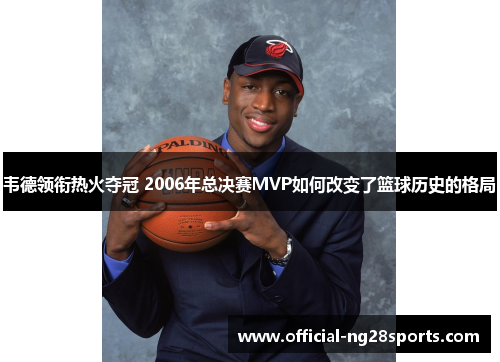 韦德领衔热火夺冠 2006年总决赛MVP如何改变了篮球历史的格局 韦德领衔热火夺冠 2006年总决赛MVP如何改变了篮球历史的格局