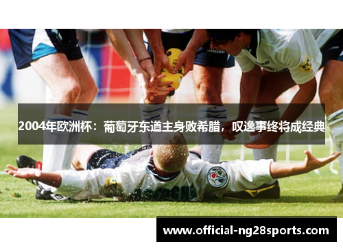 2004年欧洲杯:葡萄牙东道主身败希腊,叹逸事终将成经典 2004年欧洲杯:葡萄牙东道主身败希腊,叹逸事终将成经典