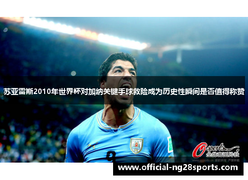 苏亚雷斯2010年世界杯对加纳关键手球救险成为历史性瞬间是否值得称赞 苏亚雷斯2010年世界杯对加纳关键手球救险成为历史性瞬间是否值得称赞