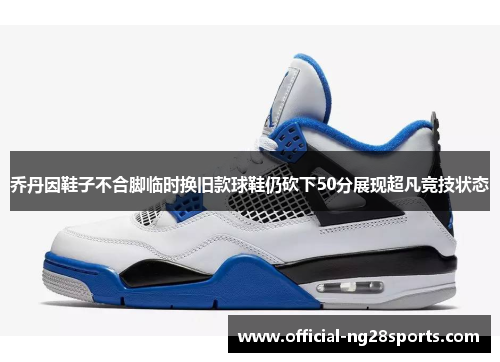 乔丹因鞋子不合脚临时换旧款球鞋仍砍下50分展现超凡竞技状态 乔丹因鞋子不合脚临时换旧款球鞋仍砍下50分展现超凡竞技状态
