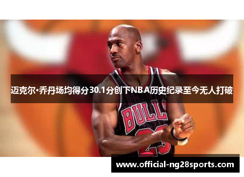 迈克尔·乔丹场均得分30.1分创下NBA历史纪录至今无人打破 迈克尔·乔丹场均得分30.1分创下NBA历史纪录至今无人打破