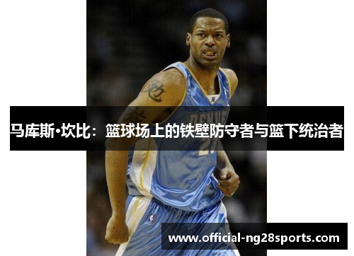 马库斯·坎比:篮球场上的铁壁防守者与篮下统治者 马库斯·坎比:篮球场上的铁壁防守者与篮下统治者