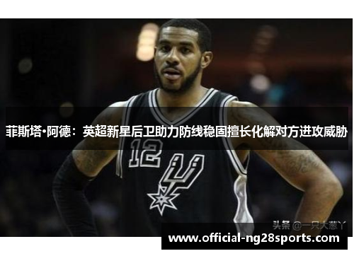 菲斯塔·阿德:英超新星后卫助力防线稳固擅长化解对方进攻威胁 菲斯塔·阿德:英超新星后卫助力防线稳固擅长化解对方进攻威胁