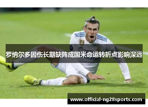 罗纳尔多因伤长期缺阵成国米命运转折点影响深远 罗纳尔多因伤长期缺阵成国米命运转折点影响深远