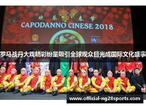 罗马战丹大戏精彩纷呈吸引全球观众目光成国际文化盛事 罗马战丹大戏精彩纷呈吸引全球观众目光成国际文化盛事
