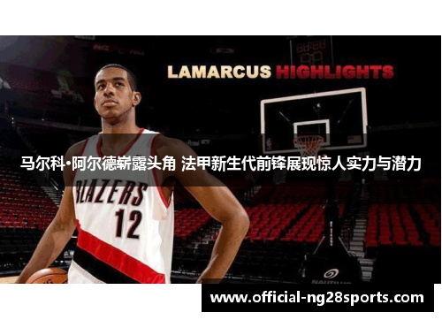 马尔科·阿尔德崭露头角 法甲新生代前锋展现惊人实力与潜力 马尔科·阿尔德崭露头角 法甲新生代前锋展现惊人实力与潜力