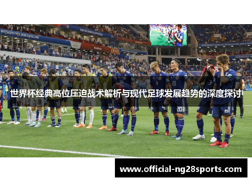世界杯经典高位压迫战术解析与现代足球发展趋势的深度探讨 世界杯经典高位压迫战术解析与现代足球发展趋势的深度探讨