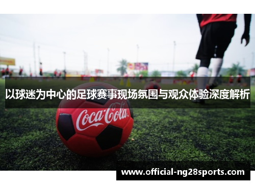 以球迷为中心的足球赛事现场氛围与观众体验深度解析 以球迷为中心的足球赛事现场氛围与观众体验深度解析