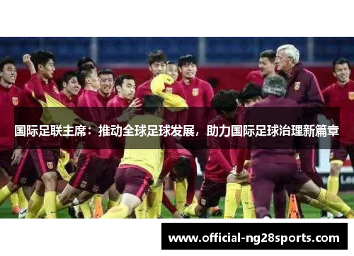国际足联主席:推动全球足球发展,助力国际足球治理新篇章 国际足联主席:推动全球足球发展,助力国际足球治理新篇章