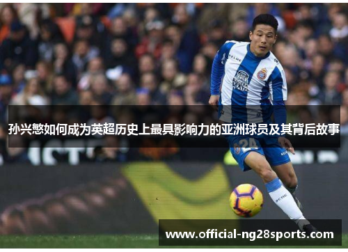 孙兴慜如何成为英超历史上最具影响力的亚洲球员及其背后故事 孙兴慜如何成为英超历史上最具影响力的亚洲球员及其背后故事