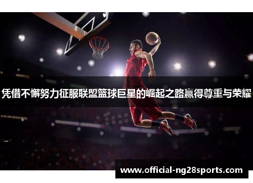凭借不懈努力征服联盟篮球巨星的崛起之路赢得尊重与荣耀 凭借不懈努力征服联盟篮球巨星的崛起之路赢得尊重与荣耀