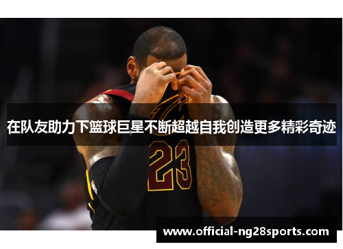 在队友助力下篮球巨星不断超越自我创造更多精彩奇迹 在队友助力下篮球巨星不断超越自我创造更多精彩奇迹