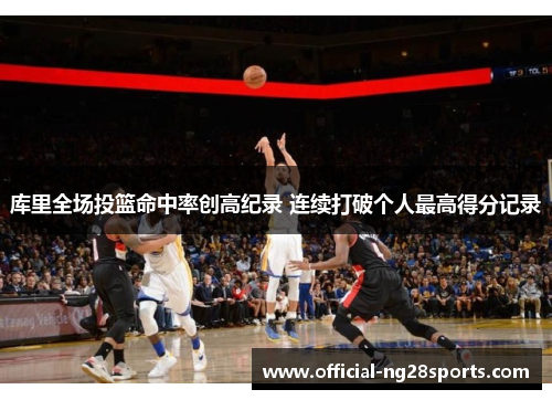 库里全场投篮命中率创高纪录 连续打破个人最高得分记录 库里全场投篮命中率创高纪录 连续打破个人最高得分记录