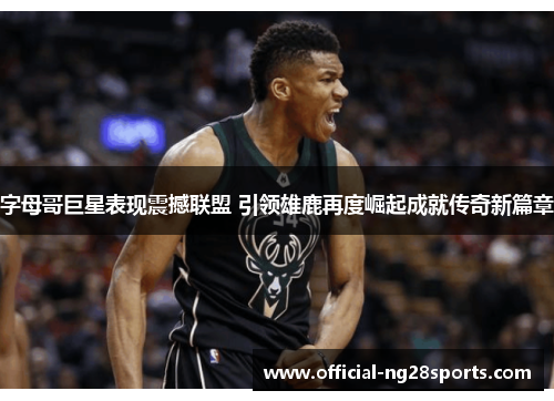 字母哥巨星表现震撼联盟 引领雄鹿再度崛起成就传奇新篇章 字母哥巨星表现震撼联盟 引领雄鹿再度崛起成就传奇新篇章