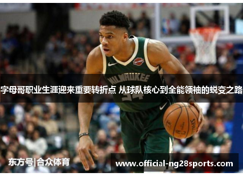 字母哥职业生涯迎来重要转折点 从球队核心到全能领袖的蜕变之路 字母哥职业生涯迎来重要转折点 从球队核心到全能领袖的蜕变之路