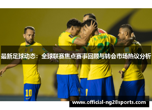 最新足球动态:全球联赛焦点赛事回顾与转会市场热议分析 最新足球动态:全球联赛焦点赛事回顾与转会市场热议分析