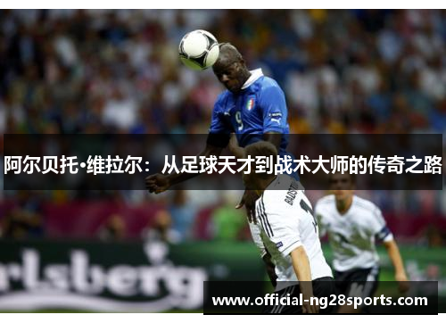 阿尔贝托·维拉尔:从足球天才到战术大师的传奇之路 阿尔贝托·维拉尔:从足球天才到战术大师的传奇之路