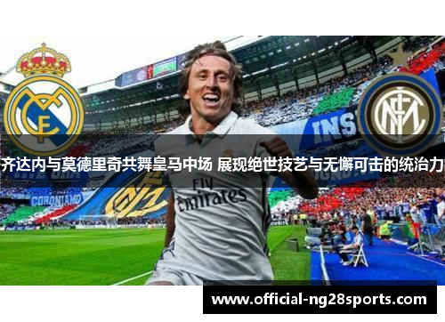 齐达内与莫德里奇共舞皇马中场 展现绝世技艺与无懈可击的统治力 齐达内与莫德里奇共舞皇马中场 展现绝世技艺与无懈可击的统治力