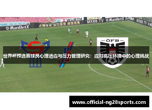 世界杯预选赛球员心理适应与压力管理研究:应对高压环境中的心理挑战 世界杯预选赛球员心理适应与压力管理研究:应对高压环境中的心理挑战