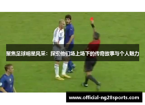 聚焦足球明星风采:探索他们场上场下的传奇故事与个人魅力 聚焦足球明星风采:探索他们场上场下的传奇故事与个人魅力