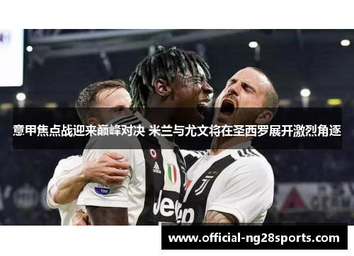 意甲焦点战迎来巅峰对决 米兰与尤文将在圣西罗展开激烈角逐 意甲焦点战迎来巅峰对决 米兰与尤文将在圣西罗展开激烈角逐