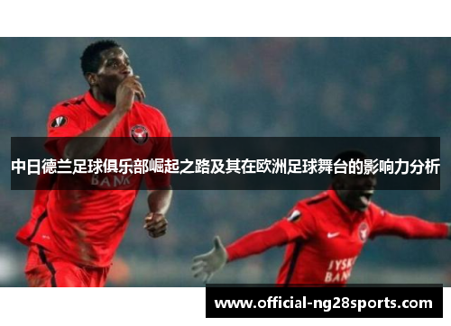 中日德兰足球俱乐部崛起之路及其在欧洲足球舞台的影响力分析 中日德兰足球俱乐部崛起之路及其在欧洲足球舞台的影响力分析