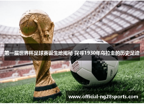 第一届世界杯足球赛诞生地揭秘 探寻1930年乌拉圭的历史足迹 第一届世界杯足球赛诞生地揭秘 探寻1930年乌拉圭的历史足迹
