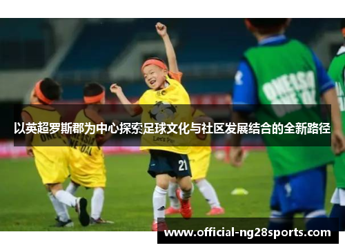 以英超罗斯郡为中心探索足球文化与社区发展结合的全新路径 以英超罗斯郡为中心探索足球文化与社区发展结合的全新路径