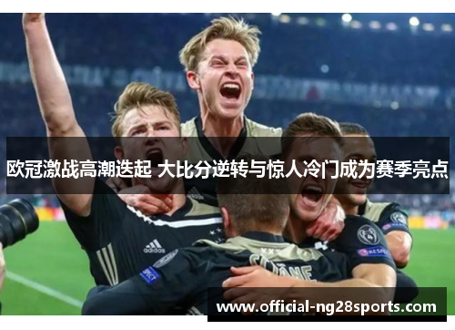欧冠激战高潮迭起 大比分逆转与惊人冷门成为赛季亮点 欧冠激战高潮迭起 大比分逆转与惊人冷门成为赛季亮点