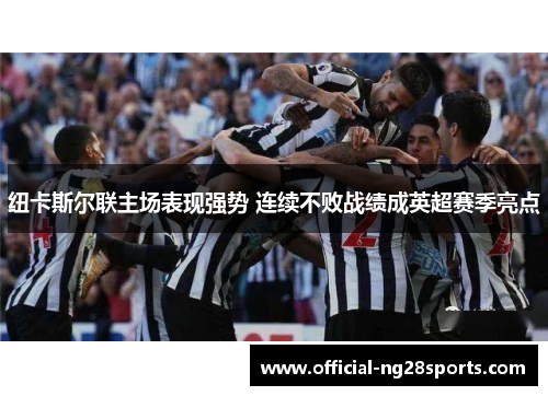 纽卡斯尔联主场表现强势 连续不败战绩成英超赛季亮点 纽卡斯尔联主场表现强势 连续不败战绩成英超赛季亮点