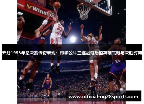乔丹1993年总决赛传奇表现:带领公牛三连冠背后的英雄气概与决胜时刻 乔丹1993年总决赛传奇表现:带领公牛三连冠背后的英雄气概与决胜时刻