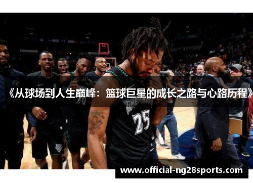 《从球场到人生巅峰:篮球巨星的成长之路与心路历程》 《从球场到人生巅峰:篮球巨星的成长之路与心路历程》