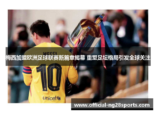 梅西加盟欧洲足球联赛新篇章揭幕 重塑足坛格局引发全球关注 梅西加盟欧洲足球联赛新篇章揭幕 重塑足坛格局引发全球关注
