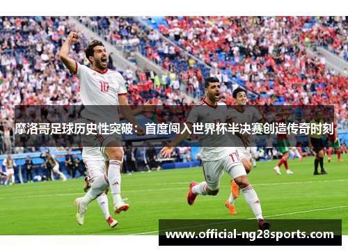 摩洛哥足球历史性突破:首度闯入世界杯半决赛创造传奇时刻 摩洛哥足球历史性突破:首度闯入世界杯半决赛创造传奇时刻