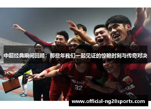中超经典瞬间回顾:那些年我们一起见证的惊艳时刻与传奇对决 中超经典瞬间回顾:那些年我们一起见证的惊艳时刻与传奇对决