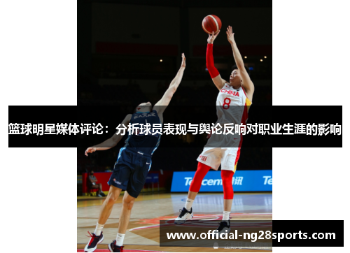 篮球明星媒体评论:分析球员表现与舆论反响对职业生涯的影响 篮球明星媒体评论:分析球员表现与舆论反响对职业生涯的影响
