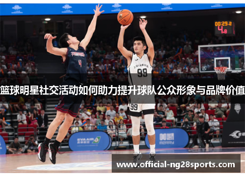 篮球明星社交活动如何助力提升球队公众形象与品牌价值 篮球明星社交活动如何助力提升球队公众形象与品牌价值