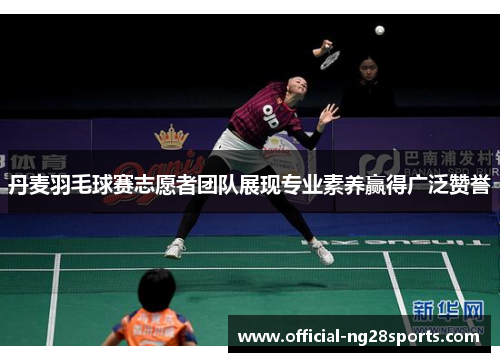 丹麦羽毛球赛志愿者团队展现专业素养赢得广泛赞誉 丹麦羽毛球赛志愿者团队展现专业素养赢得广泛赞誉
