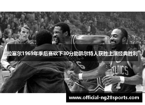 拉塞尔1969年季后赛砍下30分助凯尔特人获胜上演经典胜利 拉塞尔1969年季后赛砍下30分助凯尔特人获胜上演经典胜利