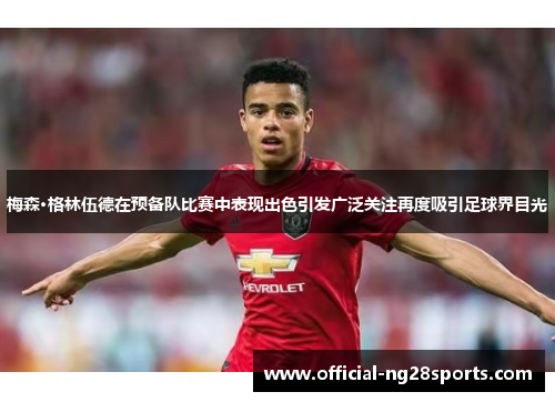 梅森·格林伍德在预备队比赛中表现出色引发广泛关注再度吸引足球界目光 梅森·格林伍德在预备队比赛中表现出色引发广泛关注再度吸引足球界目光