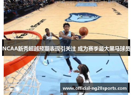 NCAA新秀超越预期表现引关注 成为赛季最大黑马球员 NCAA新秀超越预期表现引关注 成为赛季最大黑马球员